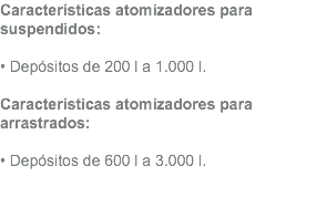 Características atomizadores para suspendidos: • Depósitos de 200 l a 1.000 l. Características atomizadores para arrastrados: • Depósitos de 600 l a 3.000 l. 